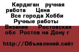 Кардиган ( ручная работа)  › Цена ­ 5 600 - Все города Хобби. Ручные работы » Вязание   . Ростовская обл.,Ростов-на-Дону г.